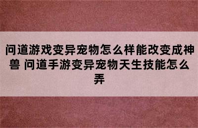 问道游戏变异宠物怎么样能改变成神兽 问道手游变异宠物天生技能怎么弄